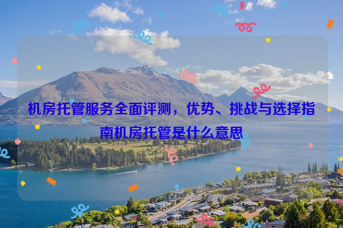 机房托管服务全面评测，优势、挑战与选择指南机房托管是什么意思