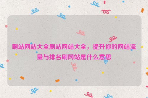 刷站网站大全刷站网站大全，提升你的网站流量与排名刷网站是什么意思