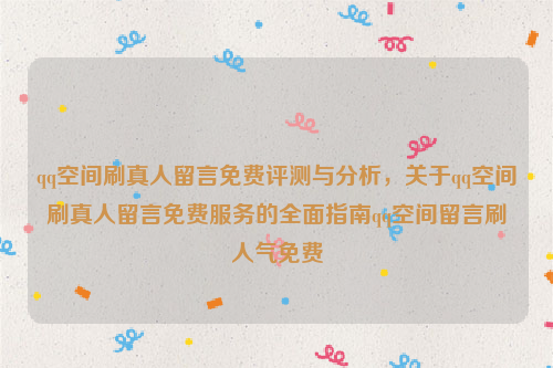 qq空间刷真人留言免费评测与分析，关于qq空间刷真人留言免费服务的全面指南qq空间留言刷人气免费