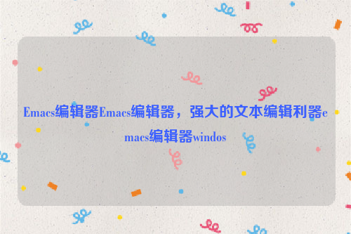 Emacs编辑器Emacs编辑器，强大的文本编辑利器emacs编辑器windos