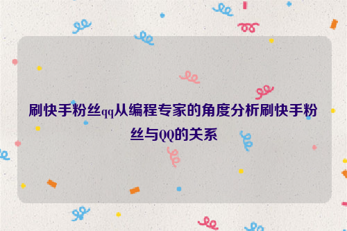 刷快手粉丝qq从编程专家的角度分析刷快手粉丝与QQ的关系