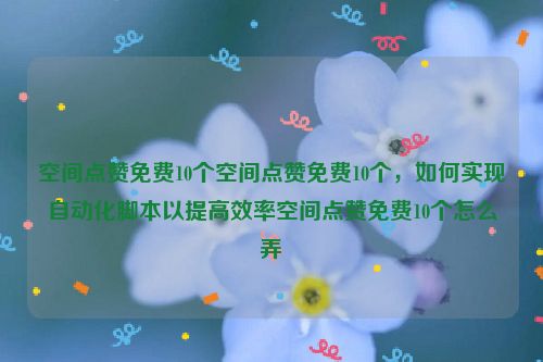 空间点赞免费10个空间点赞免费10个，如何实现自动化脚本以提高效率空间点赞免费10个怎么弄