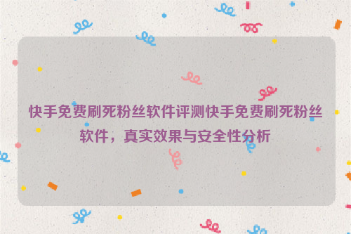 快手免费刷死粉丝软件评测快手免费刷死粉丝软件，真实效果与安全性分析