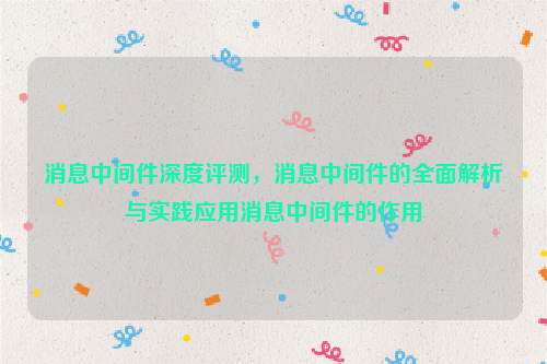 消息中间件深度评测，消息中间件的全面解析与实践应用消息中间件的作用