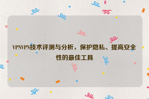 VPNVPN技术评测与分析，保护隐私、提高安全性的最佳工具