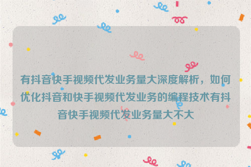 有抖音快手视频代发业务量大深度解析，如何优化抖音和快手视频代发业务的编程技术有抖音快手视频代发业务量大不大