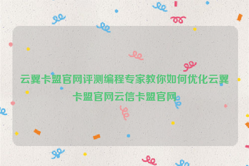 云翼卡盟官网评测编程专家教你如何优化云翼卡盟官网云信卡盟官网