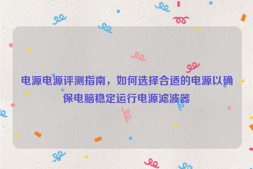 电源电源评测指南，如何选择合适的电源以确保电脑稳定运行电源滤波器