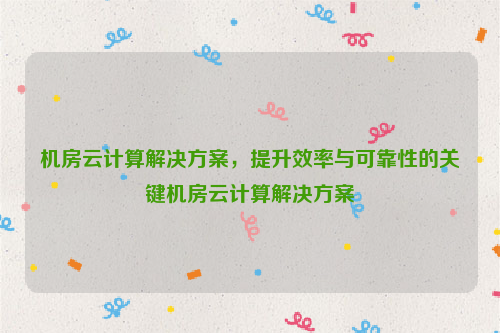 机房云计算解决方案，提升效率与可靠性的关键机房云计算解决方案