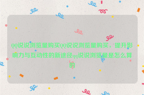 QQ说说浏览量购买QQ说说浏览量购买，提升影响力与互动性的新途径qq说说浏览量是怎么算的