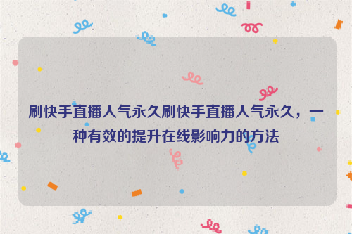 刷快手直播人气永久刷快手直播人气永久，一种有效的提升在线影响力的方法