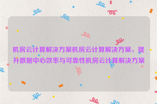 机房云计算解决方案机房云计算解决方案，提升数据中心效率与可靠性机房云计算解决方案