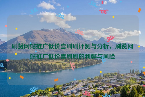 刷赞网站推广低价喜刷刷评测与分析，刷赞网站推广低价喜刷刷的利弊与风险