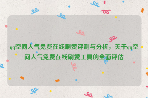 qq空间人气免费在线刷赞评测与分析，关于qq空间人气免费在线刷赞工具的全面评估