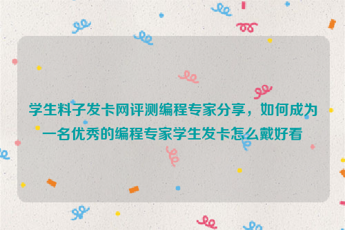 学生料子发卡网评测编程专家分享，如何成为一名优秀的编程专家学生发卡怎么戴好看