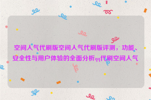 空间人气代刷版空间人气代刷版评测，功能、安全性与用户体验的全面分析qq代刷空间人气