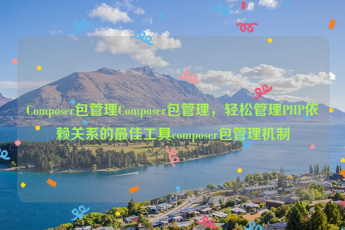 Composer包管理Composer包管理，轻松管理PHP依赖关系的最佳工具composer包管理机制