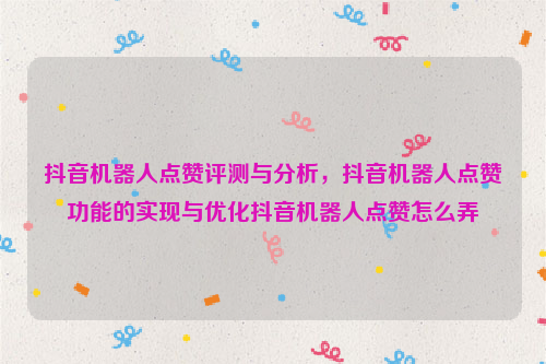 抖音机器人点赞评测与分析，抖音机器人点赞功能的实现与优化抖音机器人点赞怎么弄