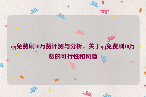 qq免费刷10万赞评测与分析，关于qq免费刷10万赞的可行性和风险