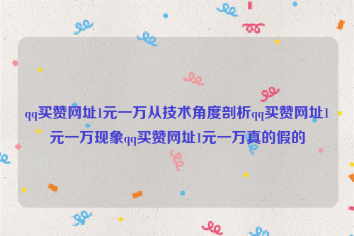 qq买赞网址1元一万从技术角度剖析qq买赞网址1元一万现象qq买赞网址1元一万真的假的