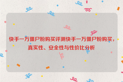 快手一万僵尸粉购买评测快手一万僵尸粉购买，真实性、安全性与性价比分析