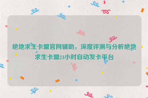 绝地求生卡盟官网辅助，深度评测与分析绝地求生卡盟24小时自动发卡平台