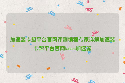 加速器卡盟平台官网评测编程专家详解加速器卡盟平台官网kakao加速器