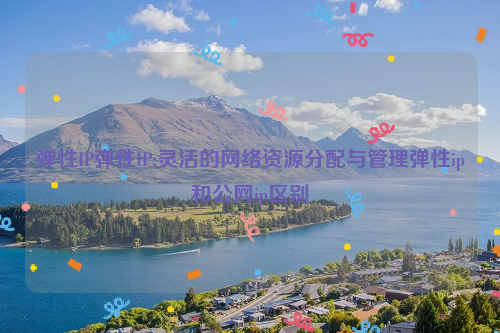 弹性IP弹性IP:灵活的网络资源分配与管理弹性ip和公网ip区别