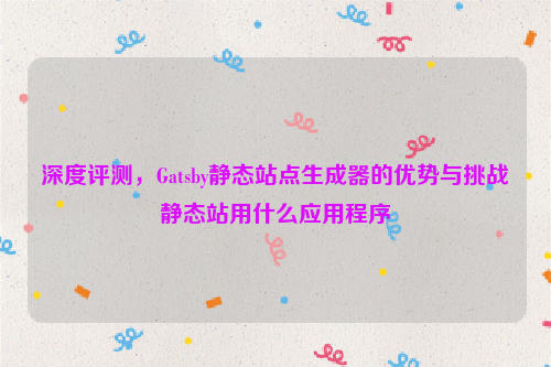 深度评测，Gatsby静态站点生成器的优势与挑战静态站用什么应用程序