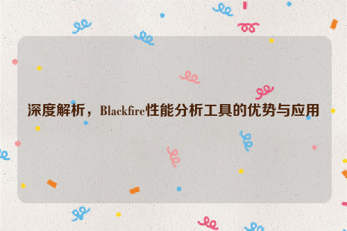 深度解析，Blackfire性能分析工具的优势与应用