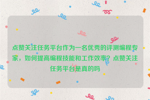 点赞关注任务平台作为一名优秀的评测编程专家，如何提高编程技能和工作效率？点赞关注任务平台是真的吗