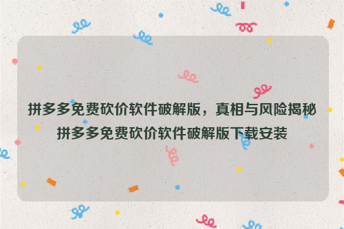 拼多多免费砍价软件破解版，真相与风险揭秘拼多多免费砍价软件破解版下载安装