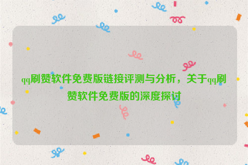 qq刷赞软件免费版链接评测与分析，关于qq刷赞软件免费版的深度探讨