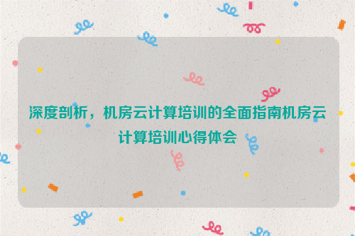 深度剖析，机房云计算培训的全面指南机房云计算培训心得体会