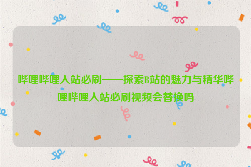 哔哩哔哩入站必刷——探索B站的魅力与精华哔哩哔哩入站必刷视频会替换吗