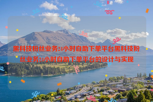 黑科技粉丝业务24小时自助下单平台黑科技粉丝业务24小时自助下单平台的设计与实现