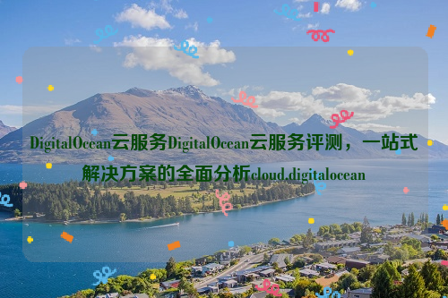 DigitalOcean云服务DigitalOcean云服务评测，一站式解决方案的全面分析cloud.digitalocean