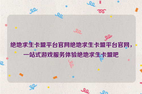 绝地求生卡盟平台官网绝地求生卡盟平台官网，一站式游戏服务体验绝地求生卡盟吧