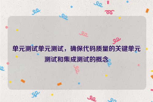 单元测试单元测试，确保代码质量的关键单元测试和集成测试的概念