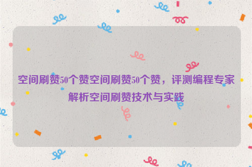 空间刷赞50个赞空间刷赞50个赞，评测编程专家解析空间刷赞技术与实践