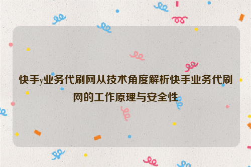 快手y业务代刷网从技术角度解析快手业务代刷网的工作原理与安全性