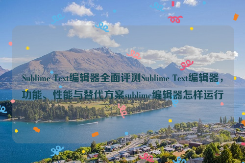 Sublime Text编辑器全面评测Sublime Text编辑器，功能、性能与替代方案sublime编辑器怎样运行