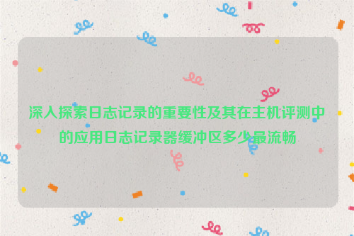 深入探索日志记录的重要性及其在主机评测中的应用日志记录器缓冲区多少最流畅