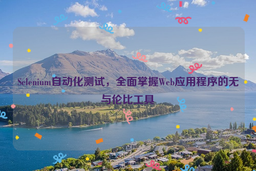 Selenium自动化测试，全面掌握Web应用程序的无与伦比工具