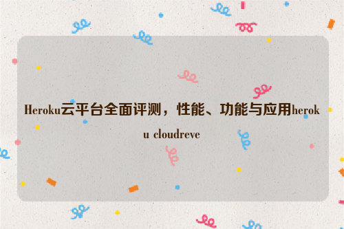 Heroku云平台全面评测，性能、功能与应用heroku cloudreve