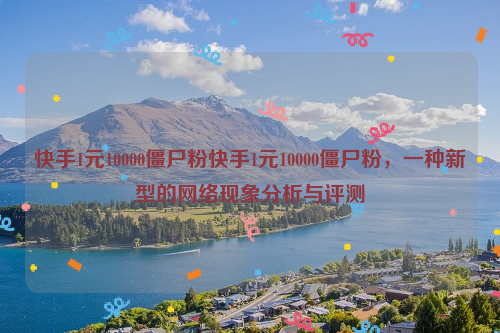 快手1元10000僵尸粉快手1元10000僵尸粉，一种新型的网络现象分析与评测