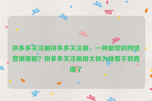 拼多多关注刷拼多多关注刷，一种新型的网络营销策略？拼多多关注刷屏太快为啥看不到直播了