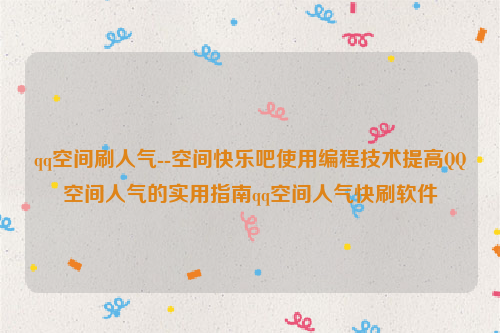 qq空间刷人气--空间快乐吧使用编程技术提高QQ空间人气的实用指南qq空间人气快刷软件