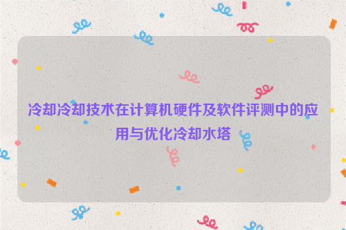 冷却冷却技术在计算机硬件及软件评测中的应用与优化冷却水塔