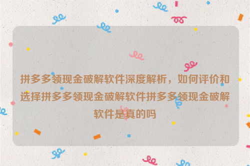 拼多多领现金破解软件深度解析，如何评价和选择拼多多领现金破解软件拼多多领现金破解软件是真的吗